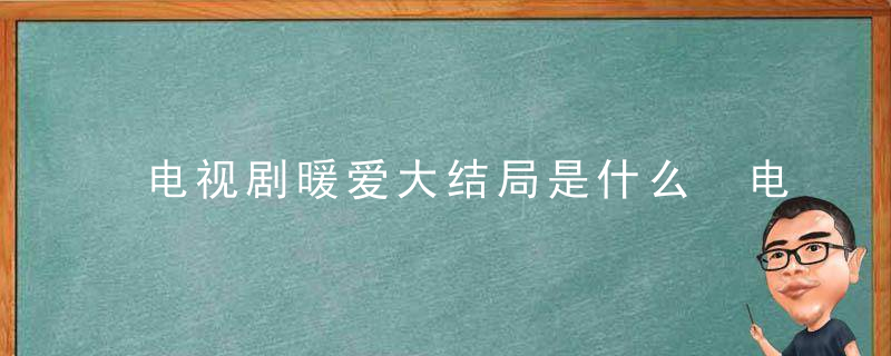 电视剧暖爱大结局是什么 电视剧暖爱大结局介绍